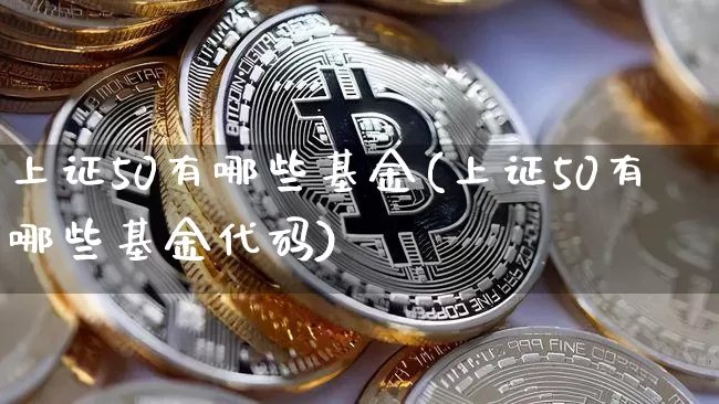 上证50有哪些基金(上证50有哪些基金代码)_https://www.qgjzrcxxzxpt.com_中金所_第1张