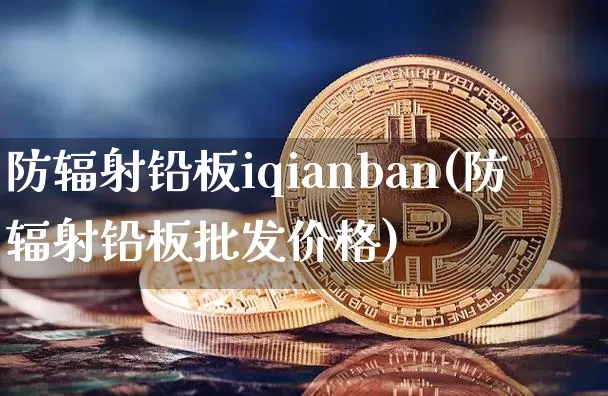 防辐射铅板iqianban(防辐射铅板批发价格)_https://www.qgjzrcxxzxpt.com_上期能源_第1张