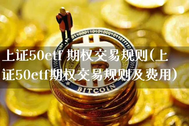 上证50etf 期权交易规则(上证50etf期权交易规则及费用)_https://www.qgjzrcxxzxpt.com_郑商所_第1张