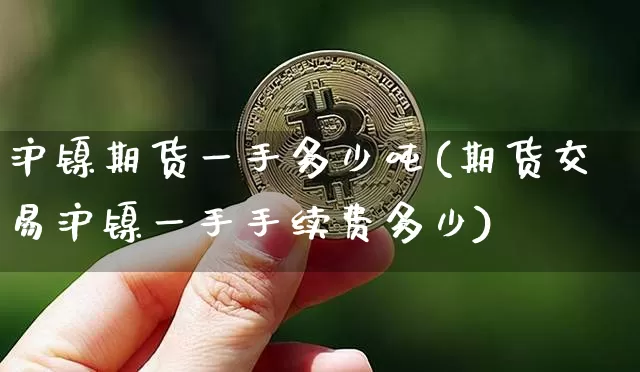 沪镍期货一手多少吨(期货交易沪镍一手手续费多少)_https://www.qgjzrcxxzxpt.com_上期能源_第1张