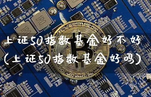 上证50指数基金好不好(上证50指数基金好吗)_https://www.qgjzrcxxzxpt.com_大商所_第1张