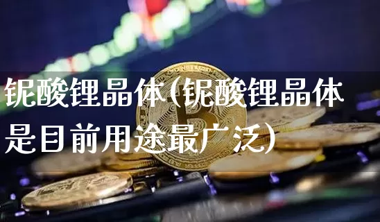 铌酸锂晶体(铌酸锂晶体是目前用途最广泛)_https://www.qgjzrcxxzxpt.com_大商所_第1张