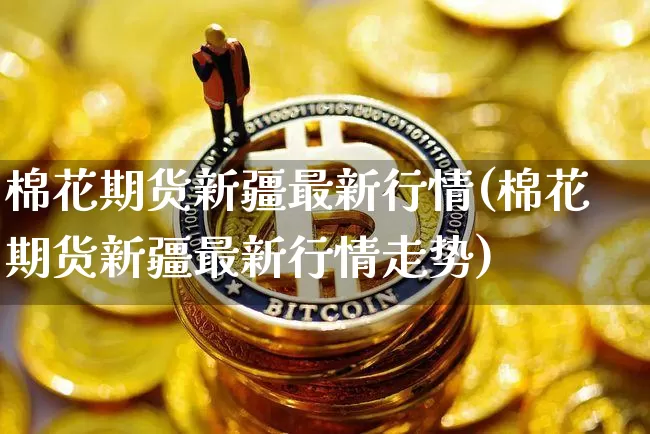 棉花期货新疆最新行情(棉花期货新疆最新行情走势)_https://www.qgjzrcxxzxpt.com_中金所_第1张