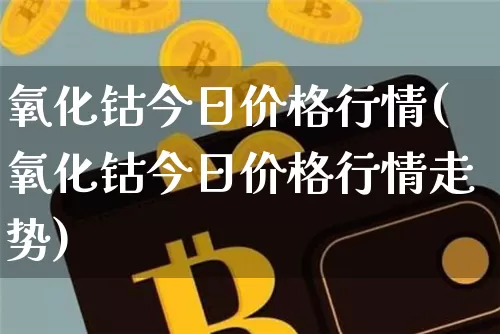 氧化钴今日价格行情(氧化钴今日价格行情走势)_https://www.qgjzrcxxzxpt.com_中金所_第1张