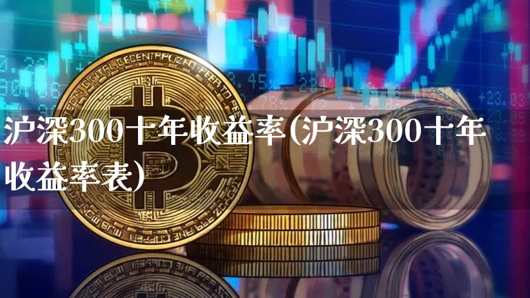 沪深300十年收益率(沪深300十年收益率表)_https://www.qgjzrcxxzxpt.com_大商所_第1张