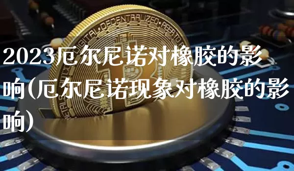 2023厄尔尼诺对橡胶的影响(厄尔尼诺现象对橡胶的影响)_https://www.qgjzrcxxzxpt.com_上期能源_第1张