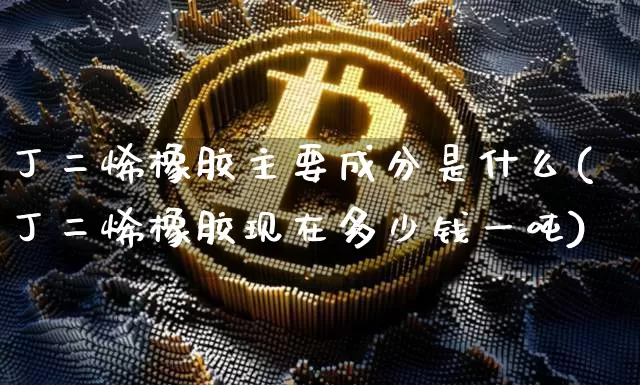 丁二烯橡胶主要成分是什么(丁二烯橡胶现在多少钱一吨)_https://www.qgjzrcxxzxpt.com_上期能源_第1张