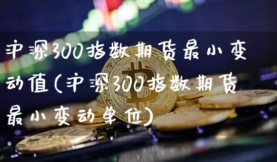 沪深300指数期货最小变动值(沪深300指数期货最小变动单位)_https://www.qgjzrcxxzxpt.com_大商所_第1张