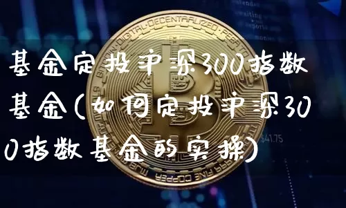 基金定投沪深300指数基金(如何定投沪深300指数基金的实操)_https://www.qgjzrcxxzxpt.com_广期所_第1张