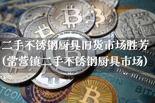 二手不锈钢厨具旧货市场胜芳(常营镇二手不锈钢厨具市场)_https://www.qgjzrcxxzxpt.com_郑商所_第1张