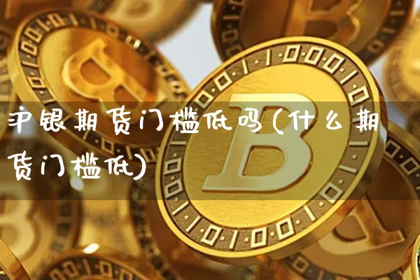 沪银期货门槛低吗(什么期货门槛低)_https://www.qgjzrcxxzxpt.com_广期所_第1张