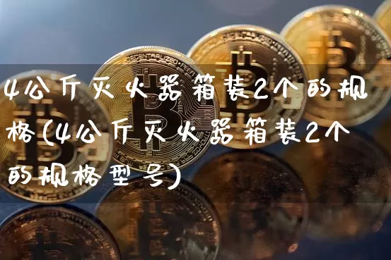 4公斤灭火器箱装2个的规格(4公斤灭火器箱装2个的规格型号)_https://www.qgjzrcxxzxpt.com_郑商所_第1张