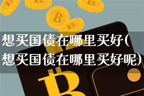 想买国债在哪里买好(想买国债在哪里买好呢)_https://www.qgjzrcxxzxpt.com_广期所_第1张