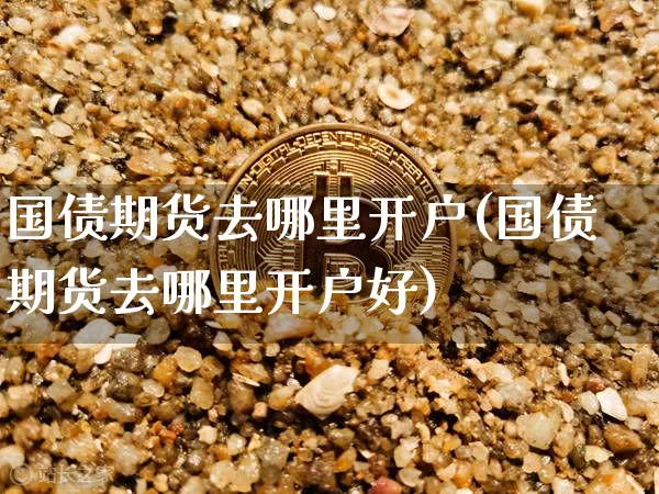 国债期货去哪里开户(国债期货去哪里开户好)_https://www.qgjzrcxxzxpt.com_广期所_第1张