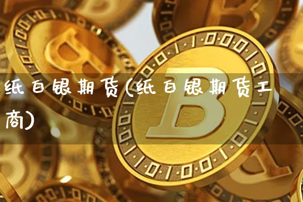 纸白银期货(纸白银期货工商)_https://www.qgjzrcxxzxpt.com_上期能源_第1张