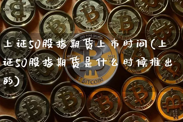 上证50股指期货上市时间(上证50股指期货是什么时候推出的)_https://www.qgjzrcxxzxpt.com_大商所_第1张