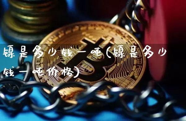 镍是多少钱一吨(镍是多少钱一吨价格)_https://www.qgjzrcxxzxpt.com_大商所_第1张