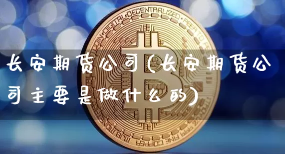 长安期货公司(长安期货公司主要是做什么的)_https://www.qgjzrcxxzxpt.com_广期所_第1张
