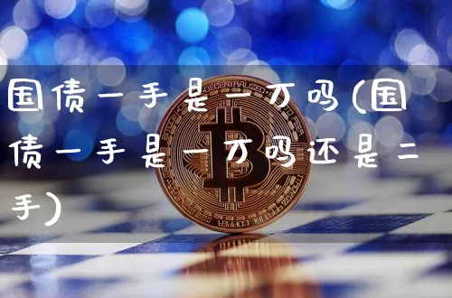 国债一手是一万吗(国债一手是一万吗还是二手)_https://www.qgjzrcxxzxpt.com_郑商所_第1张