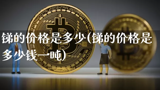 锑的价格是多少(锑的价格是多少钱一吨)_https://www.qgjzrcxxzxpt.com_郑商所_第1张