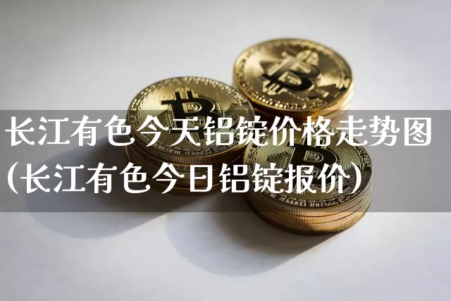 长江有色今天铝锭价格走势图(长江有色今日铝锭报价)_https://www.qgjzrcxxzxpt.com_大商所_第1张