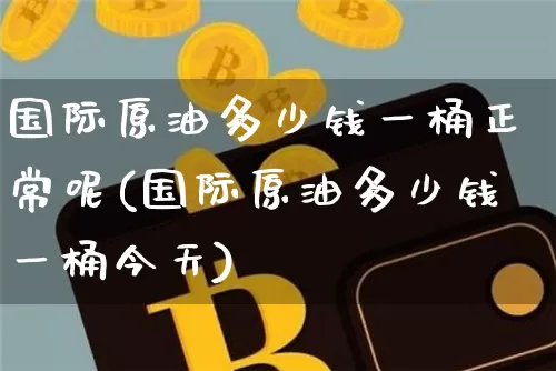 国际原油多少钱一桶正常呢(国际原油多少钱一桶今天)_https://www.qgjzrcxxzxpt.com_广期所_第1张