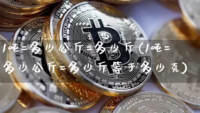 1吨=多少公斤=多少斤(1吨=多少公斤=多少斤等于多少克)_https://www.qgjzrcxxzxpt.com_上期能源_第1张