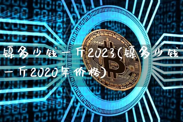 镍多少钱一斤2023(镍多少钱一斤2020年价格)_https://www.qgjzrcxxzxpt.com_广期所_第1张