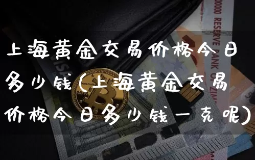 上海黄金交易价格今日多少钱(上海黄金交易价格今日多少钱一克呢)_https://www.qgjzrcxxzxpt.com_上期能源_第1张