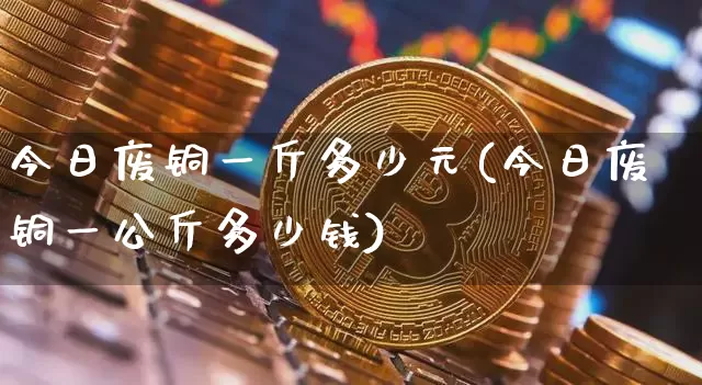 今日废铜一斤多少元(今日废铜一公斤多少钱)_https://www.qgjzrcxxzxpt.com_大商所_第1张