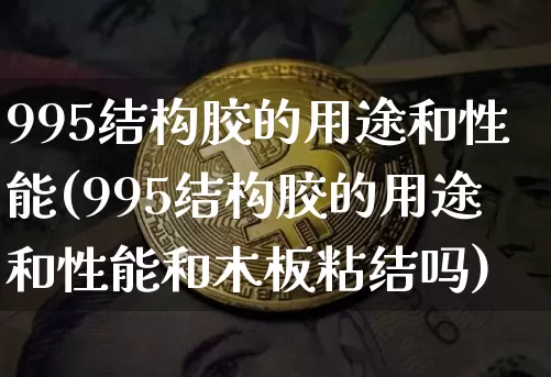 995结构胶的用途和性能(995结构胶的用途和性能和木板粘结吗)_https://www.qgjzrcxxzxpt.com_上期能源_第1张