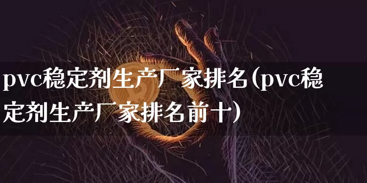 pvc稳定剂生产厂家排名(pvc稳定剂生产厂家排名前十)_https://www.qgjzrcxxzxpt.com_上期能源_第1张