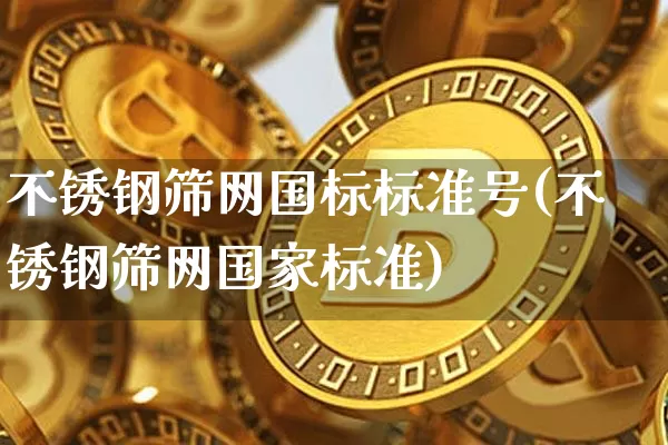 不锈钢筛网国标标准号(不锈钢筛网国家标准)_https://www.qgjzrcxxzxpt.com_郑商所_第1张