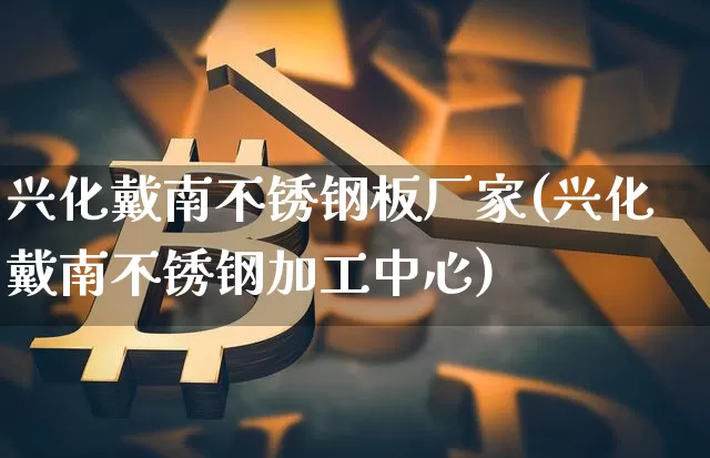 兴化戴南不锈钢板厂家(兴化戴南不锈钢加工中心)_https://www.qgjzrcxxzxpt.com_大商所_第1张