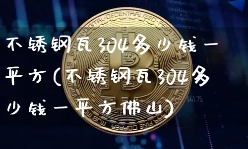 不锈钢瓦304多少钱一平方(不锈钢瓦304多少钱一平方佛山)_https://www.qgjzrcxxzxpt.com_大商所_第1张