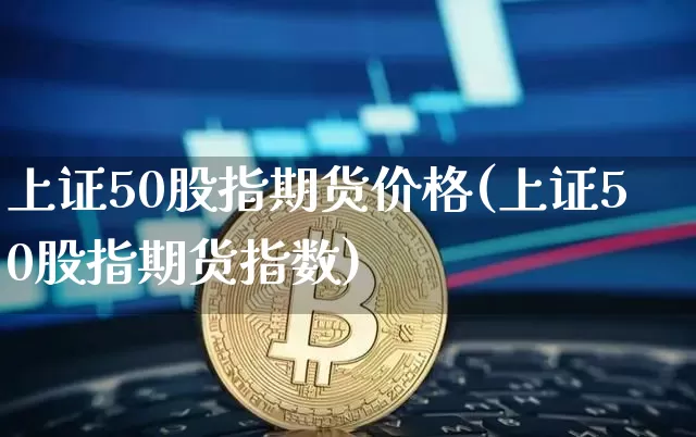 上证50股指期货价格(上证50股指期货指数)_https://www.qgjzrcxxzxpt.com_大商所_第1张