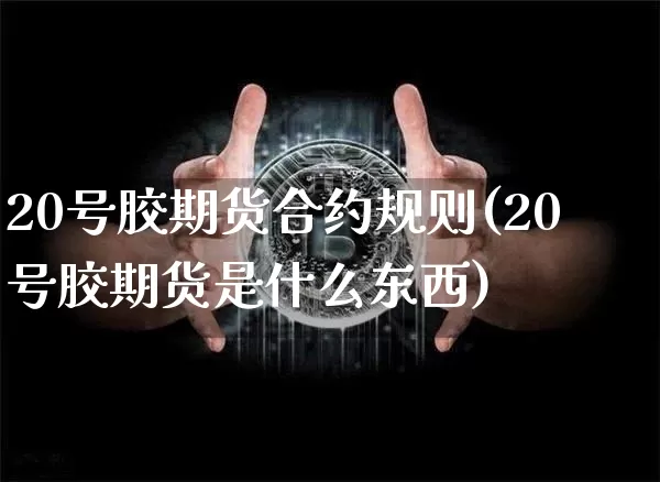 20号胶期货合约规则(20号胶期货是什么东西)_https://www.qgjzrcxxzxpt.com_上期能源_第1张
