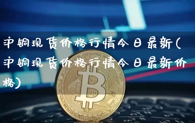 沪铜现货价格行情今日最新(沪铜现货价格行情今日最新价格)_https://www.qgjzrcxxzxpt.com_广期所_第1张
