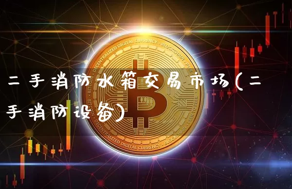 二手消防水箱交易市场(二手消防设备)_https://www.qgjzrcxxzxpt.com_上期能源_第1张