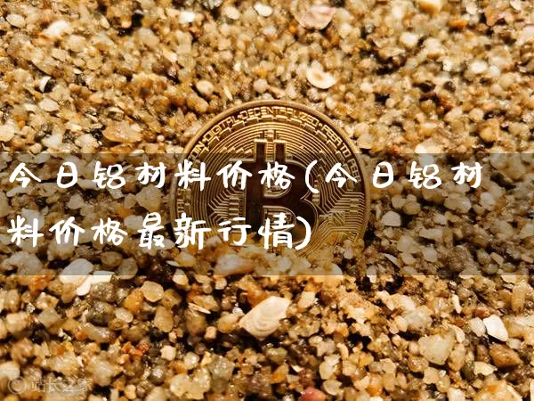 今日铝材料价格(今日铝材料价格最新行情)_https://www.qgjzrcxxzxpt.com_广期所_第1张