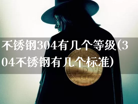 不锈钢304有几个等级(304不锈钢有几个标准)_https://www.qgjzrcxxzxpt.com_中金所_第1张