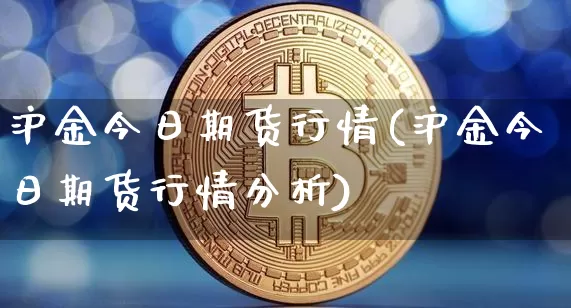 沪金今日期货行情(沪金今日期货行情分析)_https://www.qgjzrcxxzxpt.com_广期所_第1张