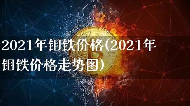 2021年钼铁价格(2021年钼铁价格走势图)_https://www.qgjzrcxxzxpt.com_上期能源_第1张