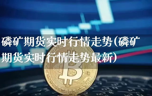 磷矿期货实时行情走势(磷矿期货实时行情走势最新)_https://www.qgjzrcxxzxpt.com_郑商所_第1张