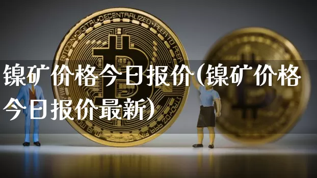 镍矿价格今日报价(镍矿价格今日报价最新)_https://www.qgjzrcxxzxpt.com_郑商所_第1张