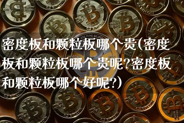 密度板和颗粒板哪个贵(密度板和颗粒板哪个贵呢?密度板和颗粒板哪个好呢?)_https://www.qgjzrcxxzxpt.com_上期所_第1张