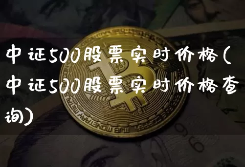 中证500股票实时价格(中证500股票实时价格查询)_https://www.qgjzrcxxzxpt.com_广期所_第1张