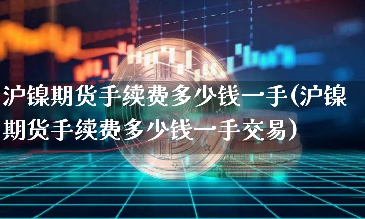 沪镍期货手续费多少钱一手(沪镍期货手续费多少钱一手交易)_https://www.qgjzrcxxzxpt.com_广期所_第1张