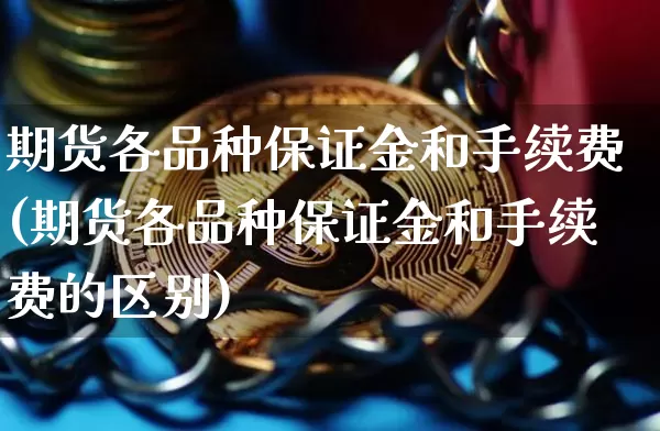 期货各品种保证金和手续费(期货各品种保证金和手续费的区别)_https://www.qgjzrcxxzxpt.com_上期所_第1张