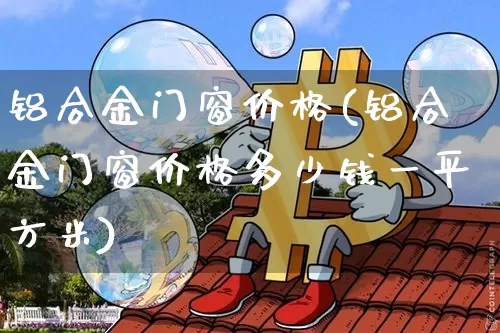 铝合金门窗价格(铝合金门窗价格多少钱一平方米)_https://www.qgjzrcxxzxpt.com_郑商所_第1张